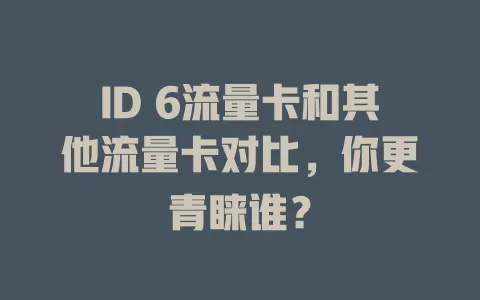 ID 6流量卡和其他流量卡对比，你更青睐谁？