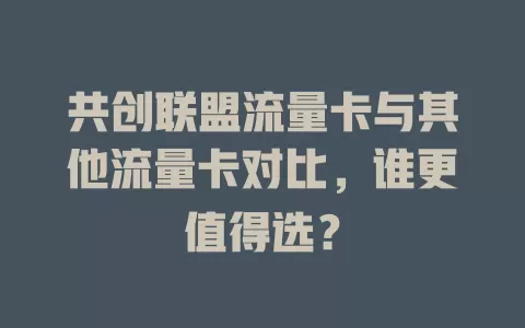 共创联盟流量卡与其他流量卡对比，谁更值得选？