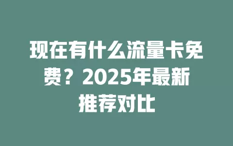 现在有什么流量卡免费？2025年最新推荐对比