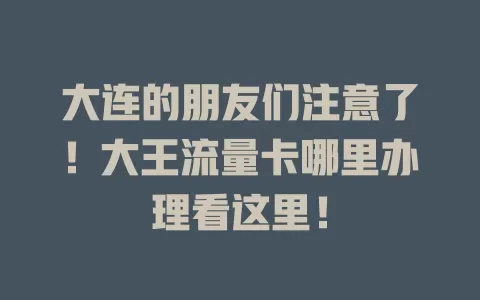 大连的朋友们注意了！大王流量卡哪里办理看这里！
