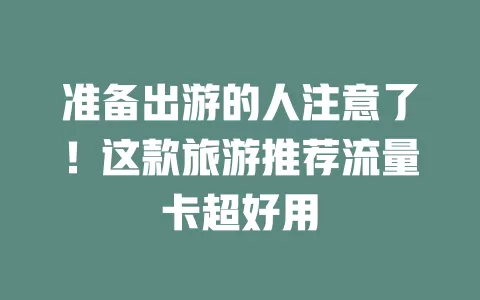 准备出游的人注意了！这款旅游推荐流量卡超好用