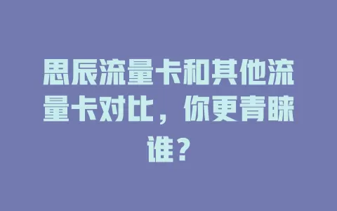 思辰流量卡和其他流量卡对比，你更青睐谁？