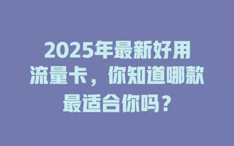 2025年最新好用流量卡，你知道哪款最适合你吗？