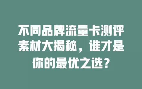 不同品牌流量卡测评素材大揭秘，谁才是你的最优之选？