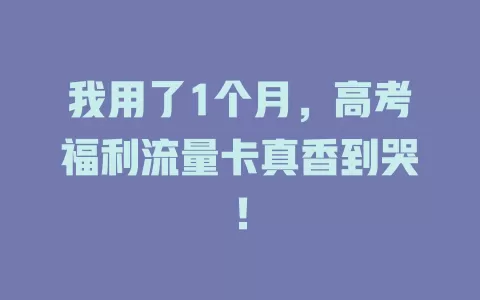 我用了1个月，高考福利流量卡真香到哭！