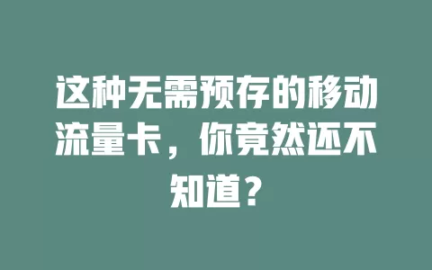 这种无需预存的移动流量卡，你竟然还不知道？