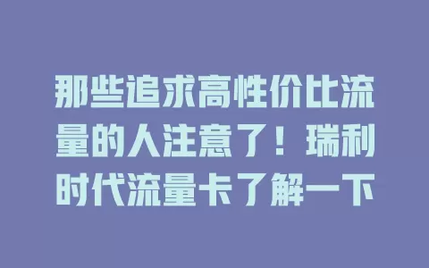 那些追求高性价比流量的人注意了！瑞利时代流量卡了解一下