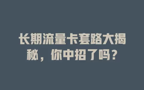 长期流量卡套路大揭秘，你中招了吗？