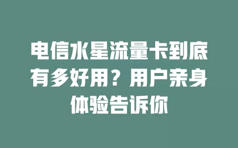 电信水星流量卡到底有多好用？用户亲身体验告诉你