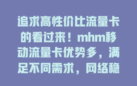 追求高性价比流量卡的看过来！mhm移动流量卡优势多，满足不同需求，网络稳，费用合理，丰富套餐助你畅享网络，值得考虑！