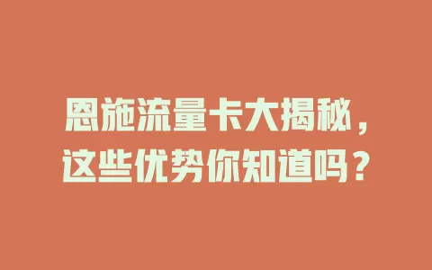 恩施流量卡大揭秘，这些优势你知道吗？