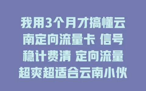 我用3个月才搞懂云南定向流量卡 信号稳计费清 定向流量超爽超适合云南小伙伴
