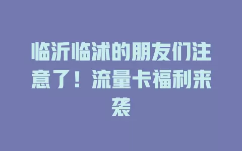 临沂临沭的朋友们注意了！流量卡福利来袭