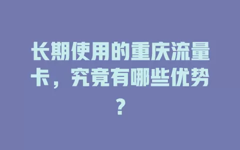 长期使用的重庆流量卡，究竟有哪些优势？