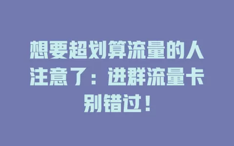 想要超划算流量的人注意了：进群流量卡别错过！