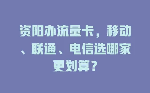 资阳办流量卡，移动、联通、电信选哪家更划算？
