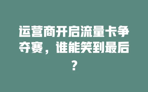 运营商开启流量卡争夺赛，谁能笑到最后？