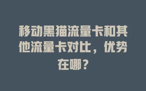 移动黑猫流量卡和其他流量卡对比，优势在哪？