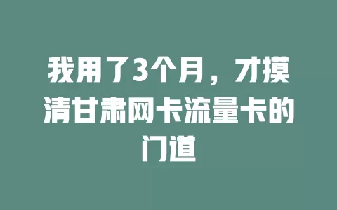 我用了3个月，才摸清甘肃网卡流量卡的门道