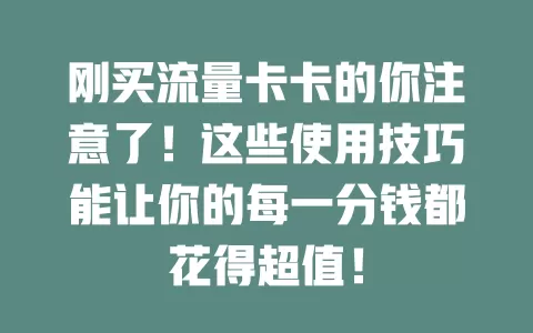 刚买流量卡卡的你注意了！这些使用技巧能让你的每一分钱都花得超值！