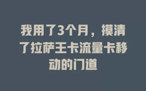 我用了3个月，摸清了拉萨王卡流量卡移动的门道