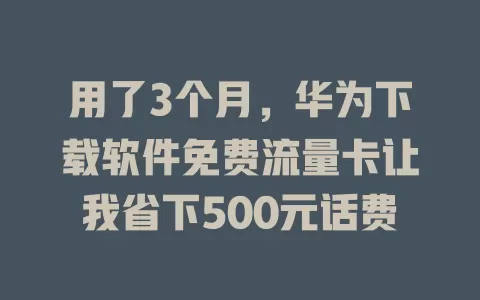 用了3个月，华为下载软件免费流量卡让我省下500元话费