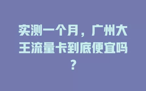 实测一个月，广州大王流量卡到底便宜吗？