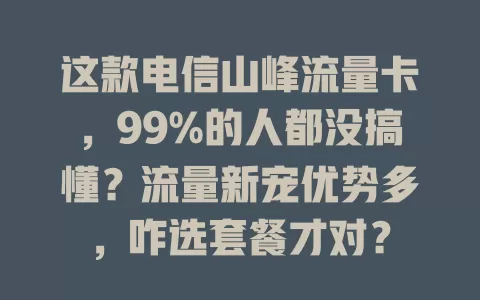 这款电信山峰流量卡，99%的人都没搞懂？流量新宠优势多，咋选套餐才对？