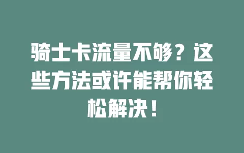 骑士卡流量不够？这些方法或许能帮你轻松解决！