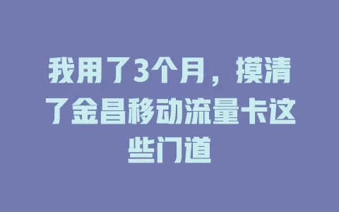 我用了3个月，摸清了金昌移动流量卡这些门道