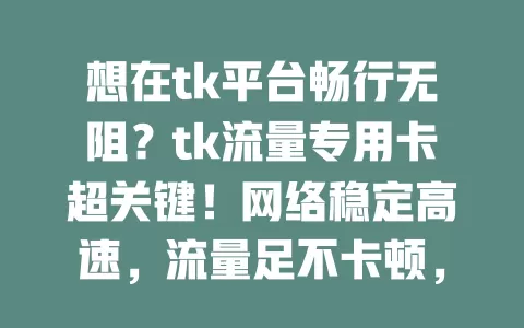 想在tk平台畅行无阻？tk流量专用卡超关键！网络稳定高速，流量足不卡顿，助你高效互动，自由展现自我，开启精彩tk之旅！