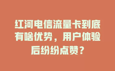 红河电信流量卡到底有啥优势，用户体验后纷纷点赞？