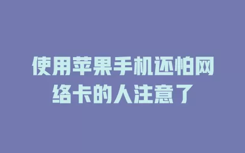 使用苹果手机还怕网络卡的人注意了