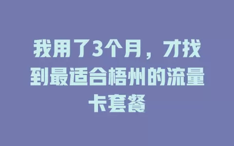 我用了3个月，才找到最适合梧州的流量卡套餐
