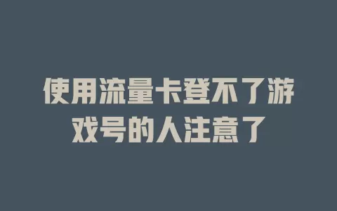 使用流量卡登不了游戏号的人注意了