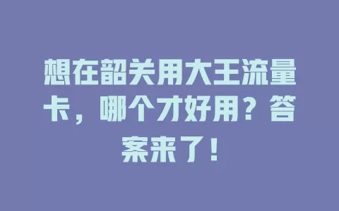 想在韶关用大王流量卡，哪个才好用？答案来了！