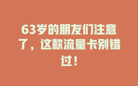 63岁的朋友们注意了，这款流量卡别错过！