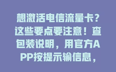 想激活电信流量卡？这些要点要注意！查包装说明，用官方APP按提示输信息，激活时网络稳、信息准。成功后留意套餐，可拨客服确认，保管好卡和信息，丢了或忘步骤别慌。