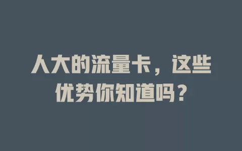 人大的流量卡，这些优势你知道吗？