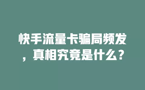 快手流量卡骗局频发，真相究竟是什么？
