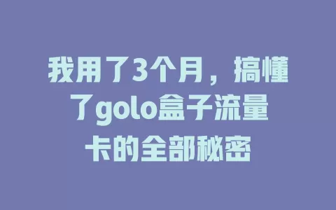 我用了3个月，搞懂了golo盒子流量卡的全部秘密