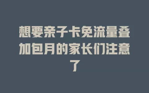 想要亲子卡免流量叠加包月的家长们注意了