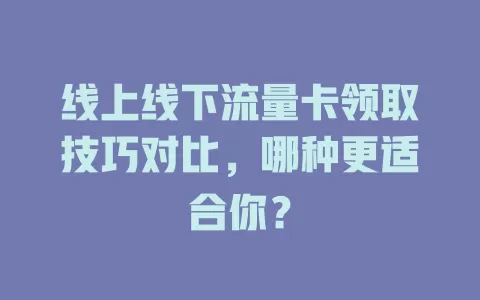 线上线下流量卡领取技巧对比，哪种更适合你？