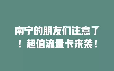 南宁的朋友们注意了！超值流量卡来袭！
