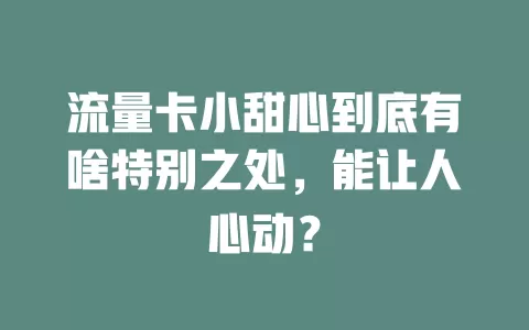 流量卡小甜心到底有啥特别之处，能让人心动？