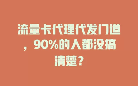 流量卡代理代发门道，90%的人都没搞清楚？