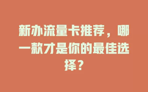 新办流量卡推荐，哪一款才是你的最佳选择？