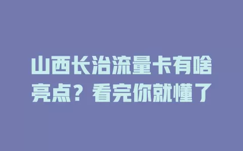 山西长治流量卡有啥亮点？看完你就懂了