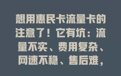 想用惠民卡流量卡的注意了！它有坑：流量不实、费用复杂、网速不稳、售后难，选时要谨慎
