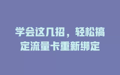 学会这几招，轻松搞定流量卡重新绑定